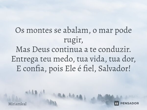 ⁠Os montes se abalam, o mar pode rugir, Mas Deus continua a te conduzir. Entrega teu medo, tua vida, tua dor, E confia, pois Ele é fiel, Salvador!... Frase de Miriamleal.