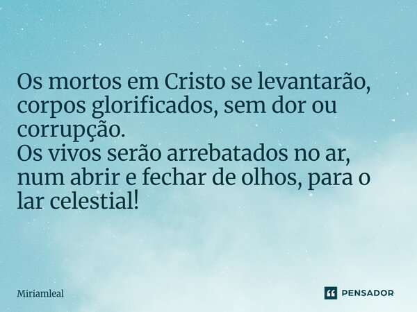 ⁠Os mortos em Cristo se levantarão, corpos glorificados, sem dor ou corrupção. Os vivos serão arrebatados no ar, num abrir e fechar de olhos, para o lar celesti... Frase de Miriamleal.