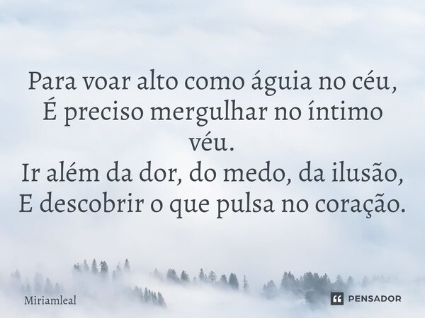 ⁠Para voar alto como águia no céu, É preciso mergulhar no íntimo véu. Ir além da dor, do medo, da ilusão, E descobrir o que pulsa no coração.... Frase de Miriamleal.