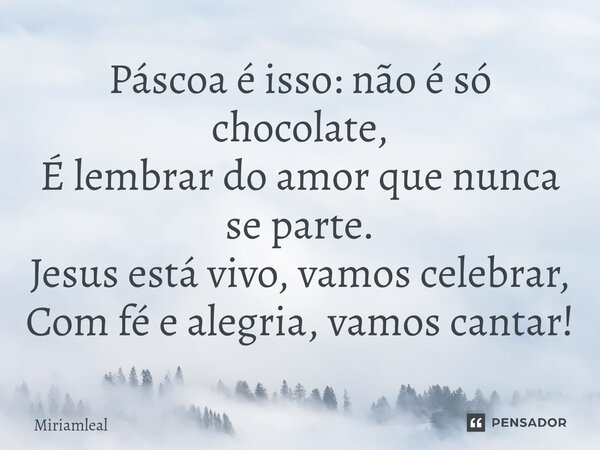 ⁠Páscoa é isso: não é só chocolate, É lembrar do amor que nunca se parte. Jesus está vivo, vamos celebrar, Com fé e alegria, vamos cantar!... Frase de Miriamleal.