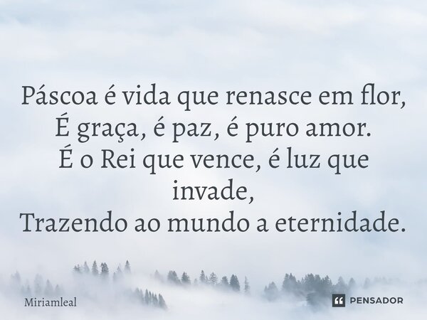 ⁠Páscoa é vida que renasce em flor, É graça, é paz, é puro amor. É o Rei que vence, é luz que invade, Trazendo ao mundo a eternidade.... Frase de Miriamleal.