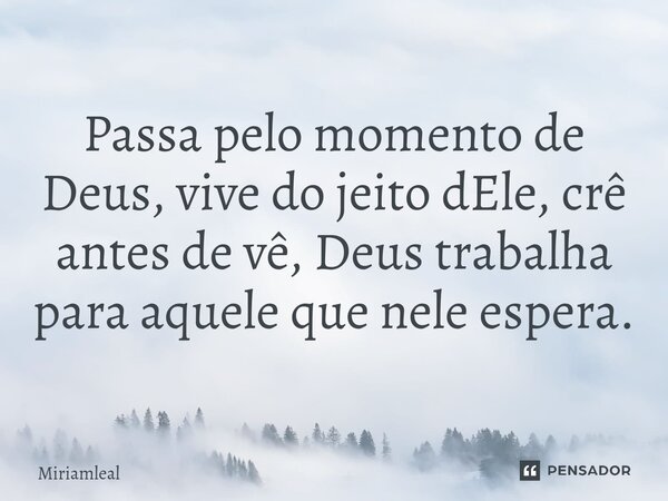 ⁠Passa pelo momento de Deus, vive do jeito dEle, crê antes de vê, Deus trabalha para aquele que nele espera.... Frase de Miriamleal.