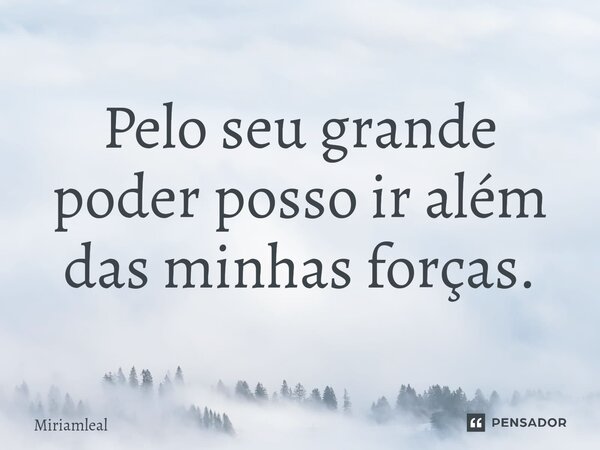 ⁠Pelo seu grande poder posso ir além das minhas forças.... Frase de Miriamleal.