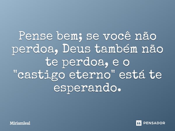 Pense bem; se você ⁠não perdoa, Deus também não te perdoa, e o "castigo eterno" está te esperando.... Frase de Miriamleal.