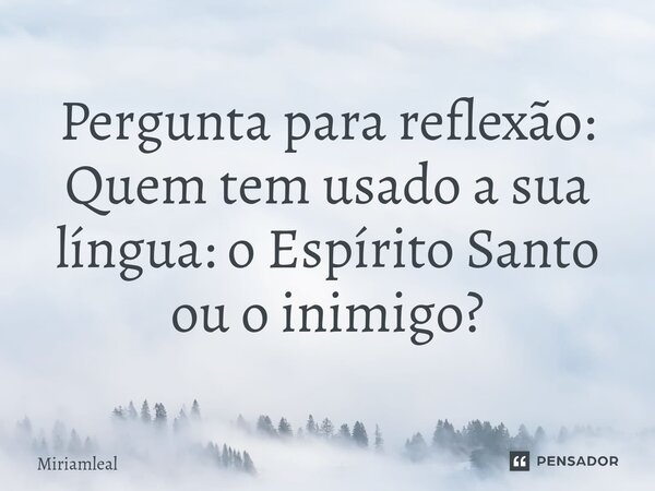 ⁠Pergunta para reflexão: Quem tem usado a sua língua: o Espírito Santo ou o inimigo?... Frase de Miriamleal.