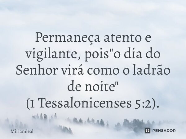 ⁠Permaneça atento e vigilante, pois "o dia do Senhor virá como o ladrão de noite" (1 Tessalonicenses 5:2).... Frase de Miriamleal.