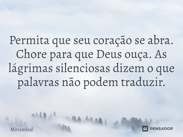 ⁠Permita que seu coração se abra. Chore para que Deus ouça. As lágrimas silenciosas dizem o que palavras não podem traduzir.... Frase de Miriamleal.