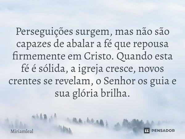 ⁠Perseguições surgem, mas não são capazes de abalar a fé que repousa firmemente em Cristo. Quando esta fé é sólida, a igreja cresce, novos crentes se revelam, o... Frase de Miriamleal.