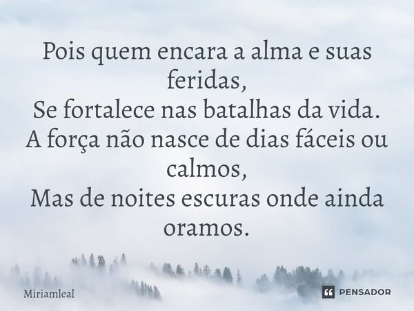 ⁠Pois quem encara a alma e suas feridas, Se fortalece nas batalhas da vida. A força não nasce de dias fáceis ou calmos, Mas de noites escuras onde ainda oramos.... Frase de Miriamleal.