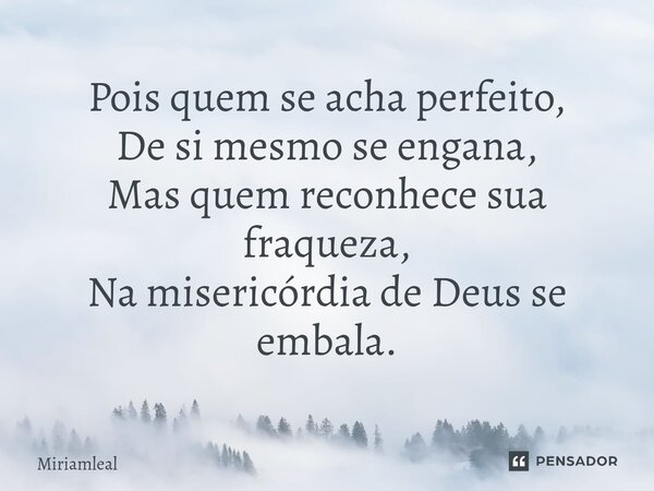 ⁠Pois quem se acha perfeito, De si mesmo se engana, Mas quem reconhece sua fraqueza, Na misericórdia de Deus se embala.... Frase de Miriamleal.