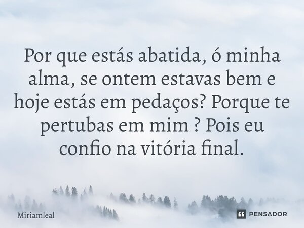 ⁠Por que estás abatida, ó minha alma, se ontem estavas bem e hoje estás em pedaços? Porque te pertubas em mim ? Pois eu confio na vitória final.... Frase de Miriamleal.