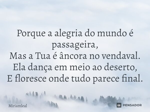 ⁠Porque a alegria do mundo é passageira, Mas a Tua é âncora no vendaval. Ela dança em meio ao deserto, E floresce onde tudo parece final.... Frase de Miriamleal.