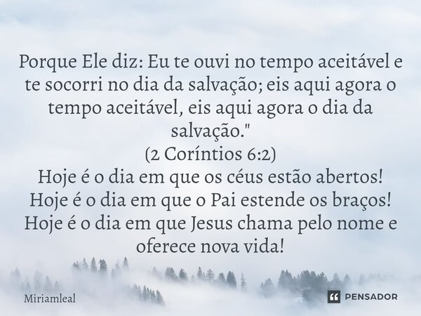Porque Ele diz: Eu te ouvi no tempo aceitável e te socorri no dia da salvação; eis aqui agora o tempo aceitável, eis aqui agora o dia da salvação." (2 Cor... Frase de Miriamleal.