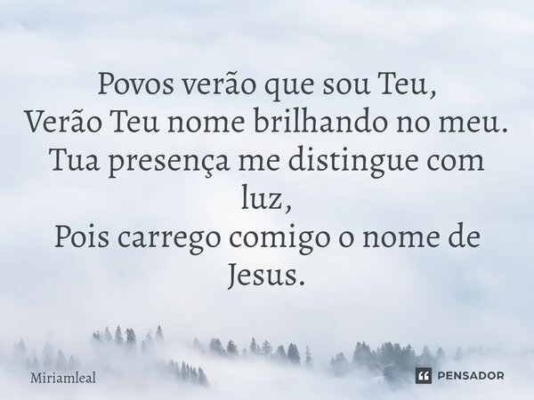 ⁠Povos verão que sou Teu, Verão Teu nome brilhando no meu. Tua presença me distingue com luz, Pois carrego comigo o nome de Jesus.... Frase de Miriamleal.