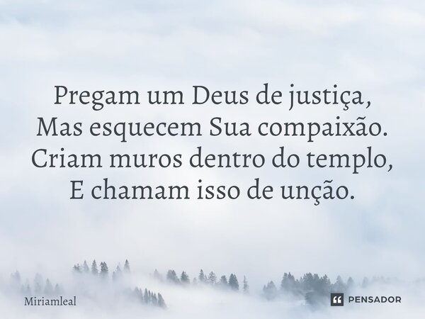 ⁠Pregam um Deus de justiça, Mas esquecem Sua compaixão. Criam muros dentro do templo, E chamam isso de unção.... Frase de Miriamleal.