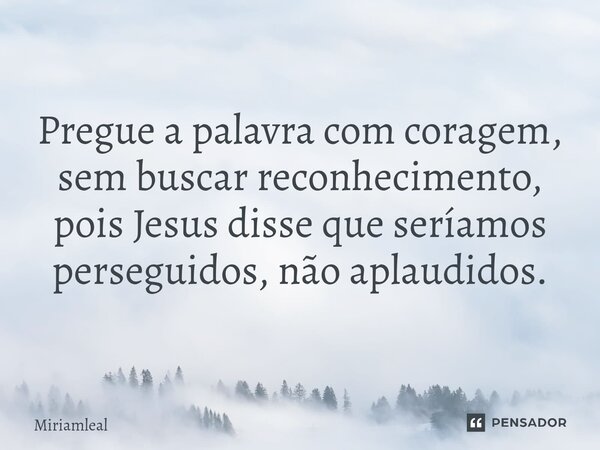 ⁠Pregue a palavra com coragem, sem buscar reconhecimento, pois Jesus disse que seríamos perseguidos, não aplaudidos.... Frase de Miriamleal.