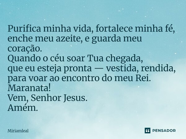 Purifica minha vida, fortalece minha fé, enche meu azeite, e guarda meu coração. Quando o céu soar Tua chegada, que eu esteja pronta — vestida, rendida, para v... Frase de Miriamleal.