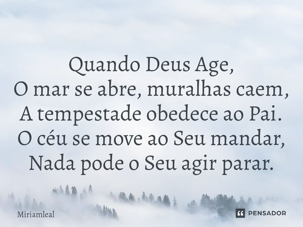 ⁠Quando Deus Age, O mar se abre, muralhas caem, A tempestade obedece ao Pai. O céu se move ao Seu mandar, Nada pode o Seu agir parar.... Frase de Miriamleal.