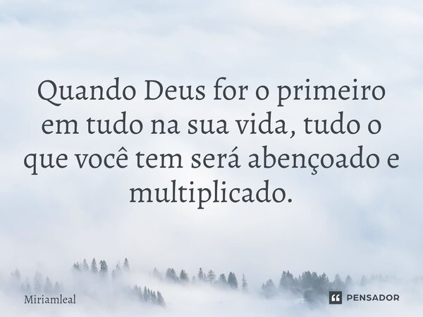 ⁠Quando Deus for o primeiro em tudo na sua vida, tudo o que você tem será abençoado e multiplicado.... Frase de Miriamleal.