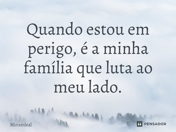 ⁠Quando estou em perigo, é a minha família que luta ao meu lado.... Frase de Miriamleal.