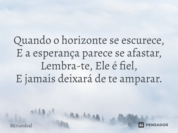 ⁠Quando o horizonte se escurece, E a esperança parece se afastar, Lembra-te, Ele é fiel, E jamais deixará de te amparar.... Frase de Miriamleal.