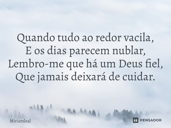 ⁠Quando tudo ao redor vacila, E os dias parecem nublar, Lembro-me que há um Deus fiel, Que jamais deixará de cuidar.... Frase de Miriamleal.