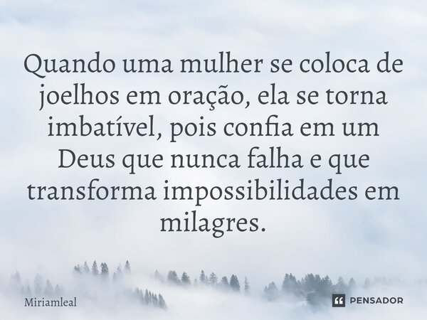 ⁠Quando uma mulher se coloca de joelhos em oração, ela se torna imbatível, pois confia em um Deus que nunca falha e que transforma impossibilidades em milagres.... Frase de Miriamleal.
