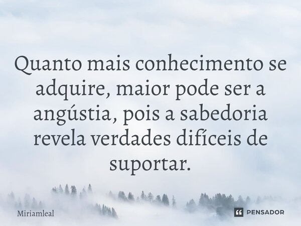 ⁠Quanto mais conhecimento se adquire, maior pode ser a angústia, pois a sabedoria revela verdades difíceis de suportar.... Frase de Miriamleal.