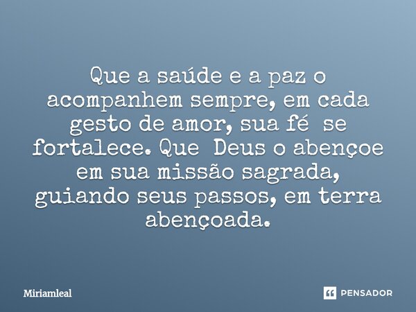 ⁠Que a saúde e a paz o acompanhem sempre, em cada gesto de amor, sua fé se fortalece. Que Deus o abençoe em sua missão sagrada, guiando seus passos, em terra ab... Frase de Miriamleal.