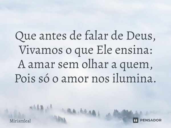 ⁠Que antes de falar de Deus, Vivamos o que Ele ensina: A amar sem olhar a quem, Pois só o amor nos ilumina.... Frase de Miriamleal.