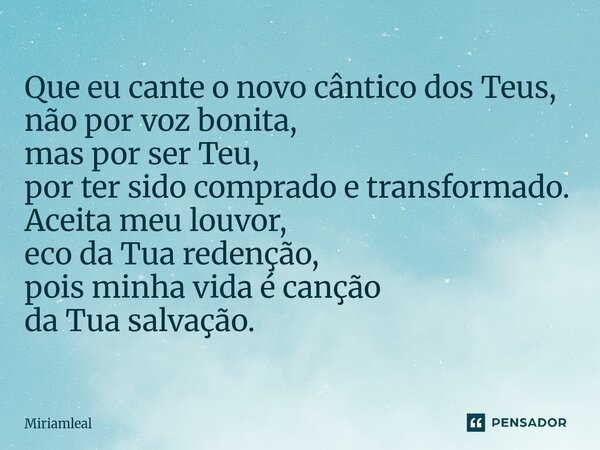 ⁠Que eu cante o novo cântico dos Teus, não por voz bonita, mas por ser Teu, por ter sido comprado e transformado. Aceita meu louvor, eco da Tua redenção, pois m... Frase de Miriamleal.