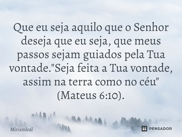 ⁠Que eu seja aquilo que o Senhor deseja que eu seja, que meus passos sejam guiados pela Tua vontade. "Seja feita a Tua vontade, assim na terra como no céu&... Frase de Miriamleal.
