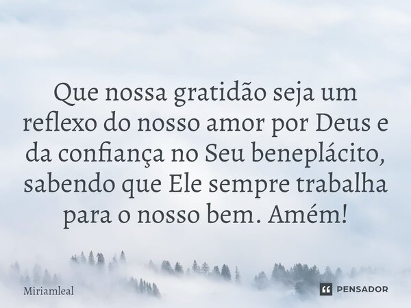 ⁠Que nossa gratidão seja um reflexo do nosso amor por Deus e da confiança no Seu beneplácito, sabendo que Ele sempre trabalha para o nosso bem. Amém!... Frase de Miriamleal.