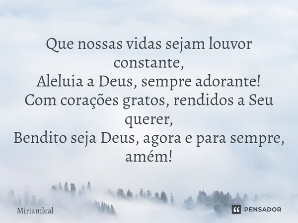 ⁠Que nossas vidas sejam louvor constante, Aleluia a Deus, sempre adorante! Com corações gratos, rendidos a Seu querer, Bendito seja Deus, agora e para sempre, a... Frase de Miriamleal.
