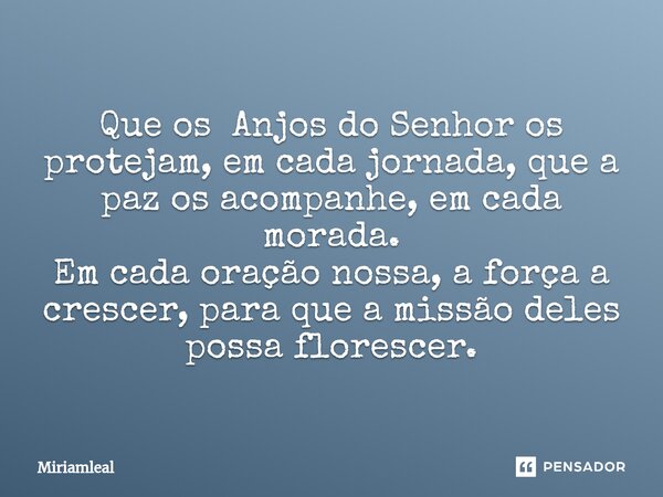 ⁠Que os Anjos do Senhor os protejam, em cada jornada, que a paz os acompanhe, em cada morada. Em cada oração nossa, a força a crescer, para que a missão deles p... Frase de Miriamleal.