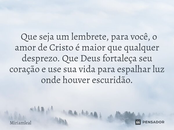 ⁠ Que seja um lembrete, para você, o amor de Cristo é maior que qualquer desprezo. Que Deus fortaleça seu coração e use sua vida para espalhar luz onde houver e... Frase de Miriamleal.