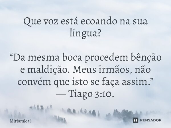 ⁠Que voz está ecoando na sua língua? “Da mesma boca procedem bênção e maldição. Meus irmãos, não convém que isto se faça assim.” — Tiago 3:10.... Frase de Miriamleal.