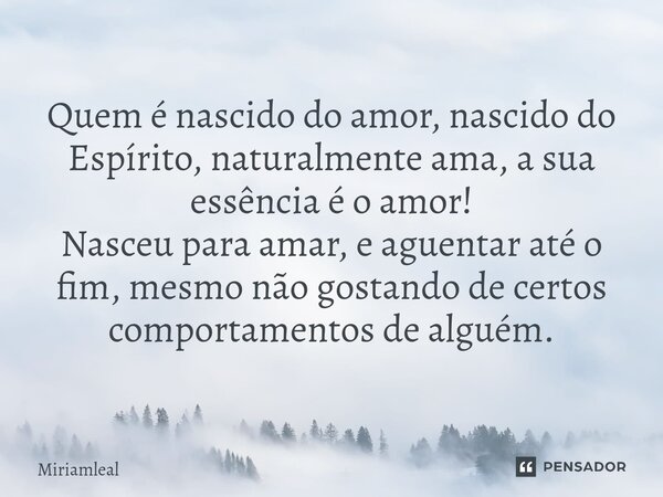 ⁠Quem é nascido do amor, nascido do Espírito, naturalmente ama, a sua essência é o amor! Nasceu para amar, e aguentar até o fim, mesmo não gostando de certos co... Frase de Miriamleal.