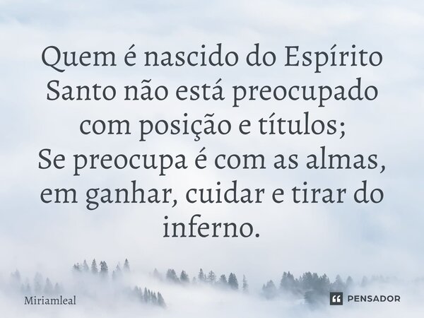 ⁠Quem é nascido do Espírito Santo não está preocupado com posição e títulos; Se preocupa é com as almas, em ganhar, cuidar e tirar do inferno.... Frase de Miriamleal.
