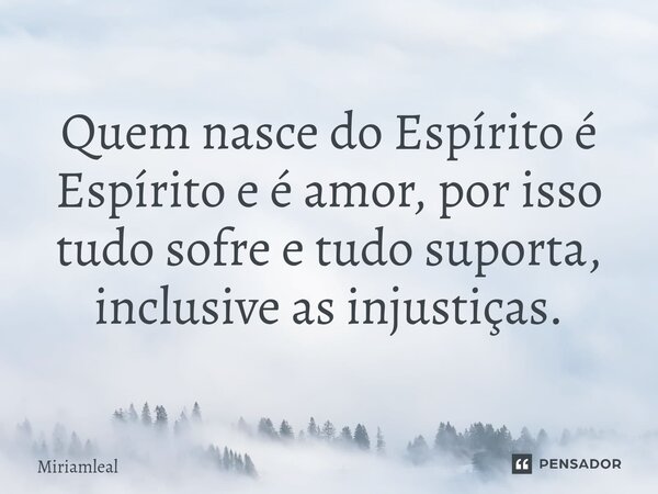 ⁠Quem nasce do Espírito é Espírito e é amor, por isso tudo sofre e tudo suporta, inclusive as injustiças.... Frase de Miriamleal.