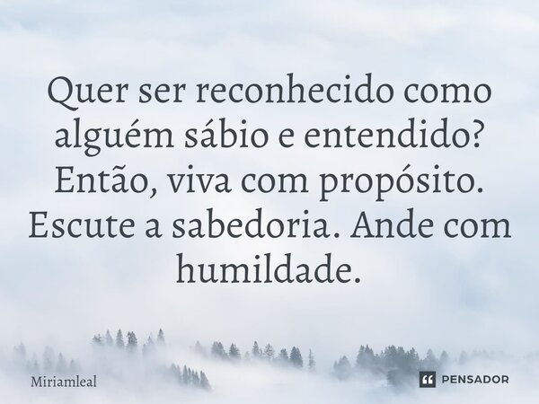 ⁠Quer ser reconhecido como alguém sábio e entendido? Então, viva com propósito. Escute a sabedoria. Ande com humildade.... Frase de Miriamleal.