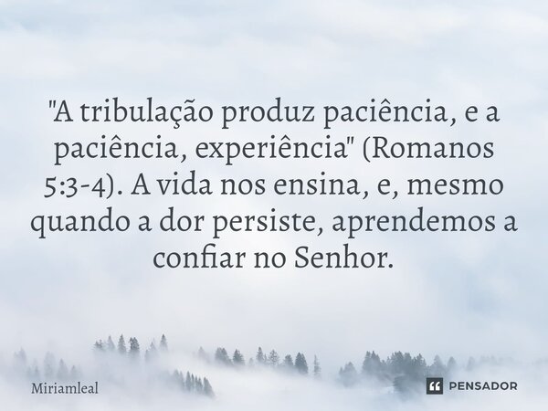 ⁠"A tribulação produz paciência, e a paciência, experiência" (Romanos 5:3-4). A vida nos ensina, e, mesmo quando a dor persiste, aprendemos a confiar ... Frase de Miriamleal.
