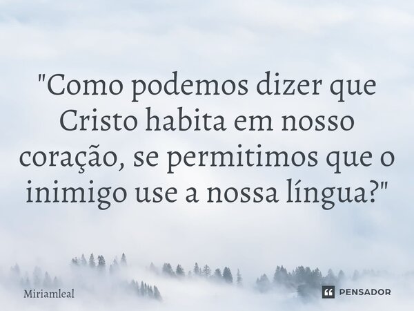 ⁠"Como podemos dizer que Cristo habita em nosso coração, se permitimos que o inimigo use a nossa língua?"... Frase de Miriamleal.