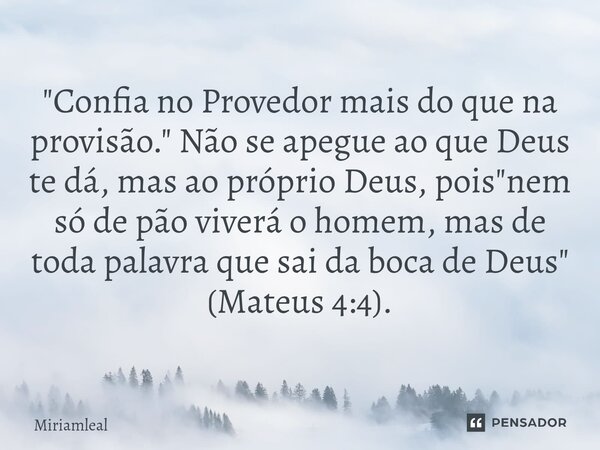 "⁠Confia no Provedor mais do que na provisão." Não se apegue ao que Deus te dá, mas ao próprio Deus, pois "nem só de pão viverá o homem, mas de t... Frase de Miriamleal.