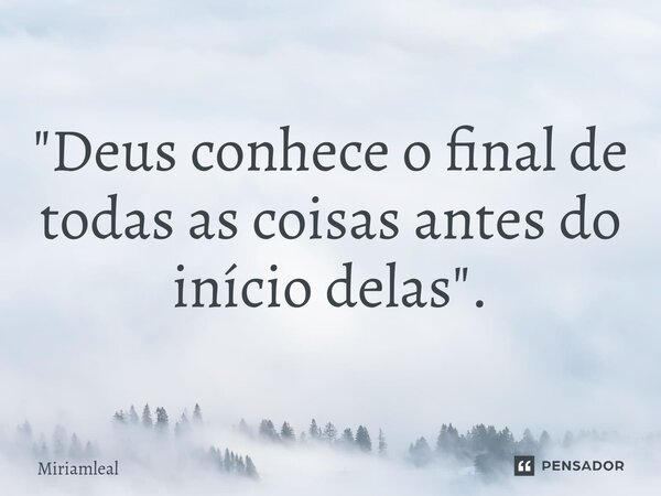 ⁠"Deus conhece o final de todas as coisas antes do início delas".... Frase de Miriamleal.
