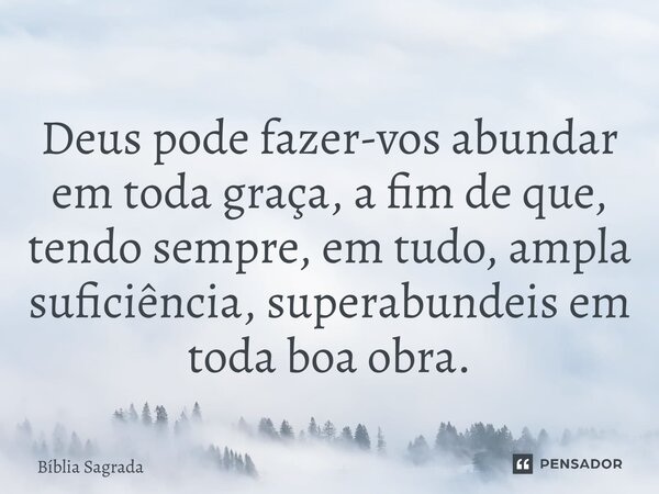 Deus pode fazer-vos abundar em toda graça, a fim de que, tendo sempre, em tudo, ampla suficiência, superabundeis em toda boa obra.... Frase de Bíblia Sagrada.