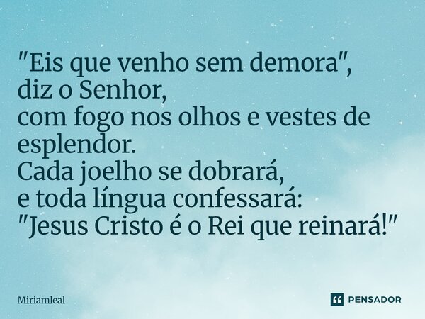 "⁠Eis que venho sem demora", diz o Senhor, com fogo nos olhos e vestes de esplendor. Cada joelho se dobrará, e toda língua confessará: "Jesus Cri... Frase de Miriamleal.