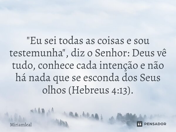 "⁠Eu sei todas as coisas e sou testemunha", diz o Senhor: Deus vê tudo, conhece cada intenção e não há nada que se esconda dos Seus olhos (Hebreus 4:1... Frase de Miriamleal.