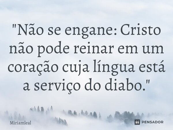 ⁠"Não se engane: Cristo não pode reinar em um coração cuja língua está a serviço do diabo."... Frase de Miriamleal.
