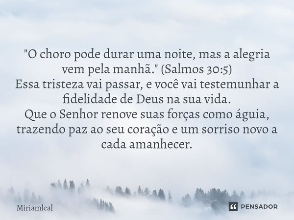 "O choro pode durar uma noite, mas a alegria vem pela manhã." (Salmos 30:5) Essa tristeza vai passar, e você vai testemunhar a fidelidade de Deus na ... Frase de Miriamleal.